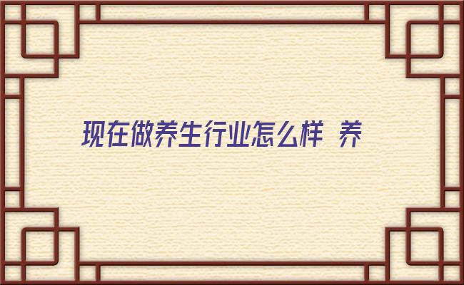 现在做养生行业怎么样 养生保健行业就业前景分析